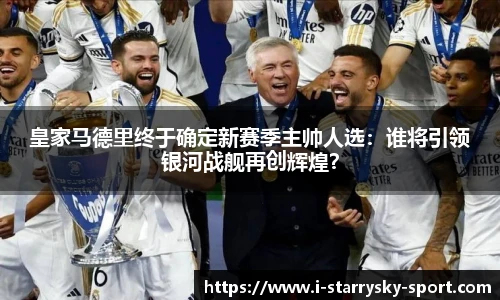 皇家马德里终于确定新赛季主帅人选：谁将引领银河战舰再创辉煌？