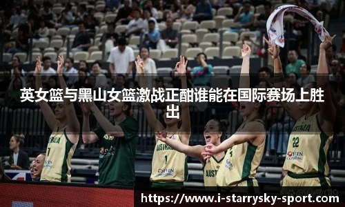 英女篮与黑山女篮激战正酣谁能在国际赛场上胜出