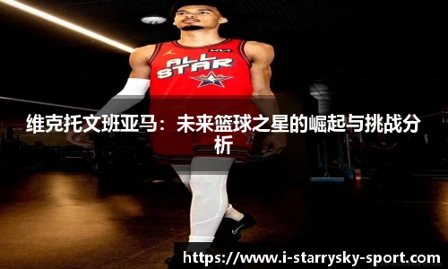 维克托文班亚马：未来篮球之星的崛起与挑战分析